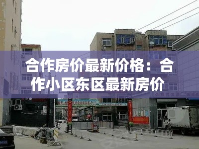 合作房價最新價格：合作小區東區最新房價 