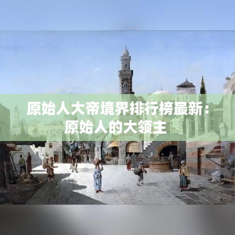 原始人大帝境界排行榜最新：原始人的大領主 