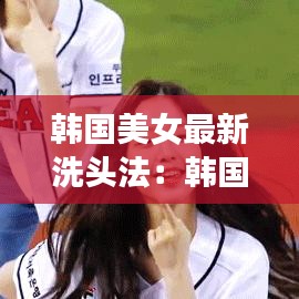 韓國美女最新洗頭法：韓國女頭發造型 