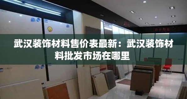 武漢裝飾材料售價表最新：武漢裝飾材料批發(fā)市場在哪里 