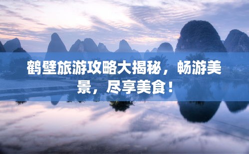 鶴壁旅游攻略大揭秘，暢游美景，盡享美食！