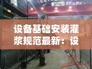 設(shè)備基礎(chǔ)安裝灌漿規(guī)范最新：設(shè)備基礎(chǔ)灌漿前有什么要求 