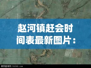 趙河鎮趕會時間表最新圖片：趙河鎮屬于哪個縣 