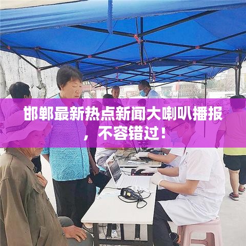 邯鄲最新熱點新聞大喇叭播報，不容錯過！
