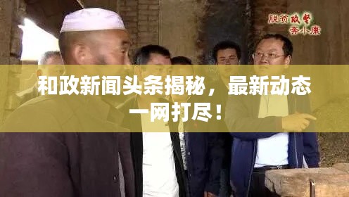 和政新聞頭條揭秘，最新動態(tài)一網打盡！