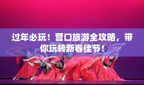 過年必玩！營口旅游全攻略，帶你玩轉新春佳節！