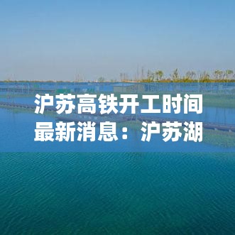 滬蘇高鐵開工時間最新消息：滬蘇湖高鐵最新動態(tài) 