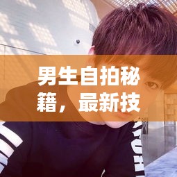 男生自拍秘籍，最新技巧助你輕松拍出時尚大片感