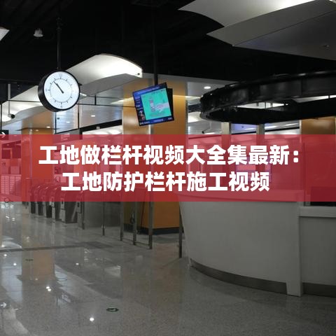 工地做欄桿視頻大全集最新：工地防護欄桿施工視頻 