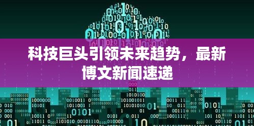 科技巨頭引領未來趨勢，最新博文新聞速遞