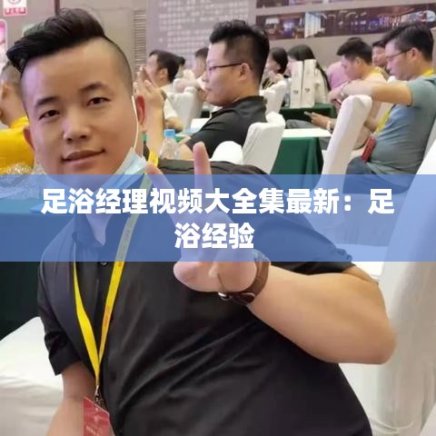 足浴經理視頻大全集最新：足浴經驗 