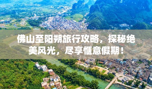 佛山至陽(yáng)朔旅行攻略，探秘絕美風(fēng)光，盡享愜意假期！
