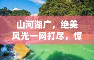 山河湖廣，絕美風光一網打盡，驚艷旅游攻略大揭秘！
