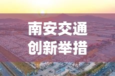 南安交通創新舉措助力現代化體系建設，新聞頭條揭秘發展之路
