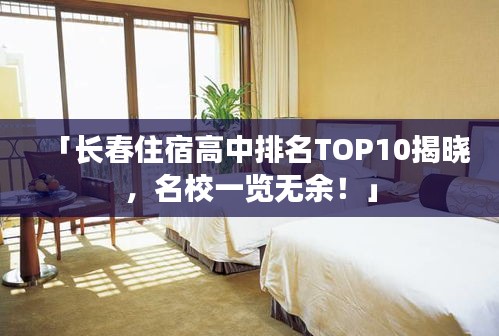 「長春住宿高中排名TOP10揭曉，名校一覽無余！」