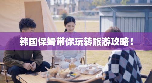 韓國保姆帶你玩轉旅游攻略！