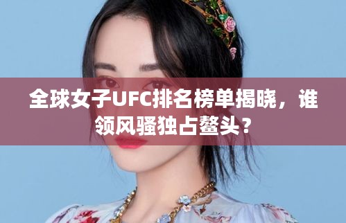 全球女子UFC排名榜單揭曉，誰領風騷獨占鰲頭？