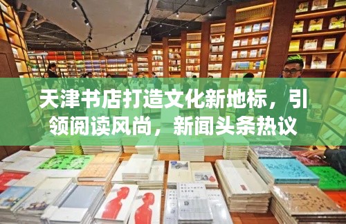 天津書店打造文化新地標(biāo)，引領(lǐng)閱讀風(fēng)尚，新聞?lì)^條熱議