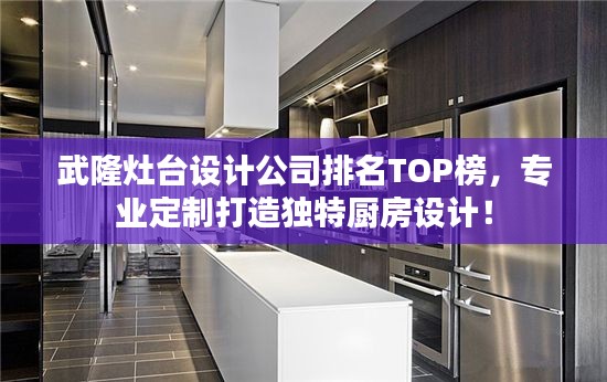 武隆灶臺設(shè)計公司排名TOP榜，專業(yè)定制打造獨特廚房設(shè)計！