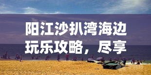 陽江沙扒灣海邊玩樂攻略，盡享海濱樂趣全攻略