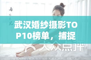 武漢婚紗攝影TOP10榜單，捕捉浪漫瞬間的最佳攝影機構，讓你的婚紗瞬間成為永恒記憶