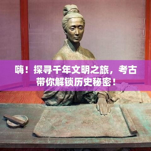 嗨！探尋千年文明之旅，考古帶你解鎖歷史秘密！