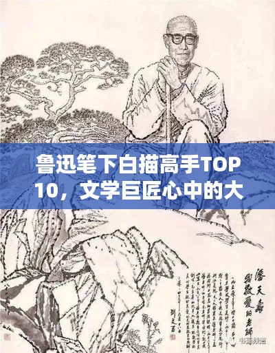 魯迅筆下白描高手TOP10，文學巨匠心中的大師級人物