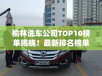 榆林洗車公司TOP10榜單揭曉！最新排名榜單一網打盡