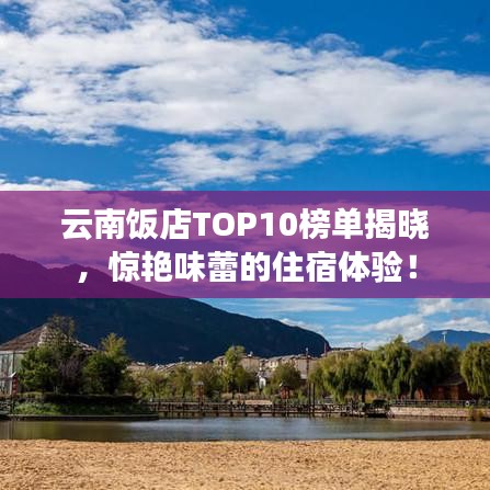 云南飯店TOP10榜單揭曉，驚艷味蕾的住宿體驗！