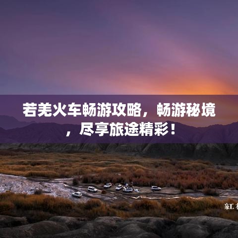 若羌火車暢游攻略，暢游秘境，盡享旅途精彩！