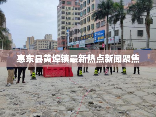 惠東縣黃埠鎮最新熱點新聞聚焦