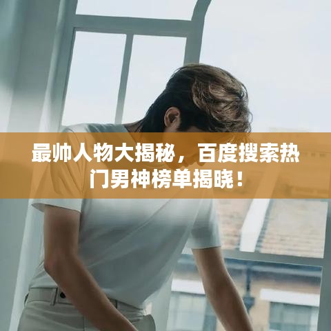 最帥人物大揭秘，百度搜索熱門男神榜單揭曉！
