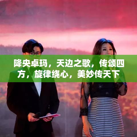 降央卓瑪，天邊之歌，傳頌四方，旋律繞心，美妙傳天下