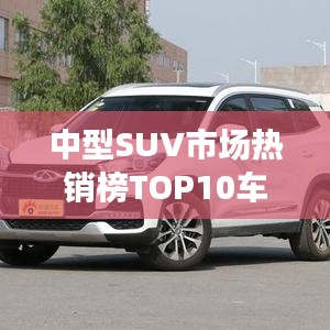 中型SUV市場熱銷榜TOP10車型排名揭曉！