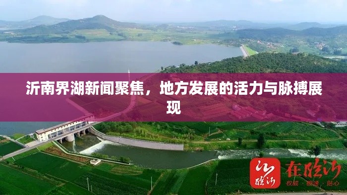 沂南界湖新聞聚焦，地方發(fā)展的活力與脈搏展現(xiàn)