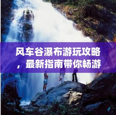 風車谷瀑布游玩攻略，最新指南帶你暢游瀑布美景