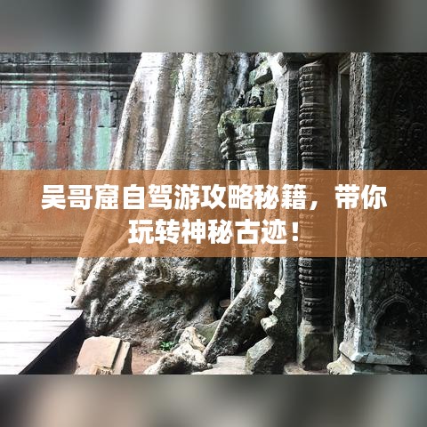 吳哥窟自駕游攻略秘籍，帶你玩轉神秘古跡！