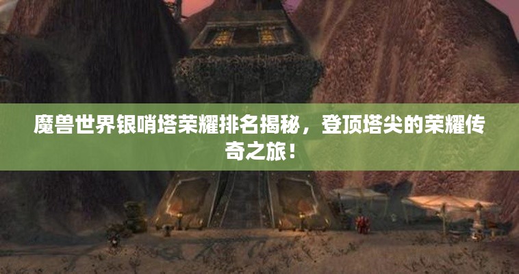 魔獸世界銀哨塔榮耀排名揭秘，登頂塔尖的榮耀傳奇之旅！