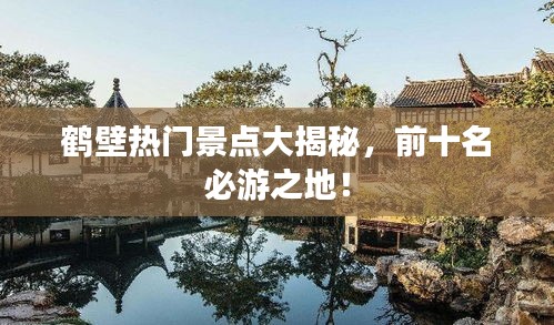 鶴壁熱門景點(diǎn)大揭秘，前十名必游之地！