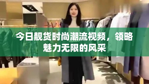 今日靚貨時尚潮流視頻，領略魅力無限的風采