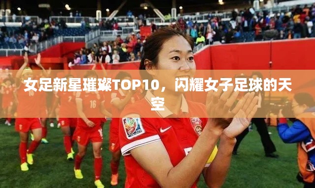 女足新星璀璨TOP10，閃耀女子足球的天空