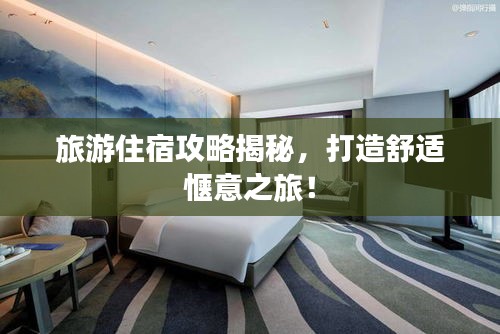 旅游住宿攻略揭秘，打造舒適愜意之旅！