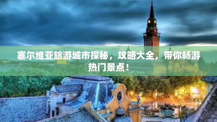 塞爾維亞旅游城市探秘，攻略大全，帶你暢游熱門景點！
