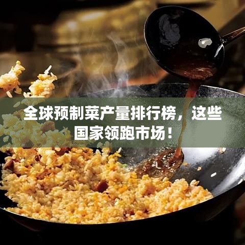 全球預(yù)制菜產(chǎn)量排行榜，這些國家領(lǐng)跑市場！