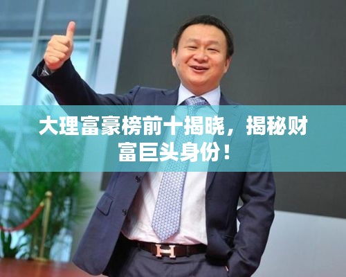 大理富豪榜前十揭曉，揭秘財(cái)富巨頭身份！