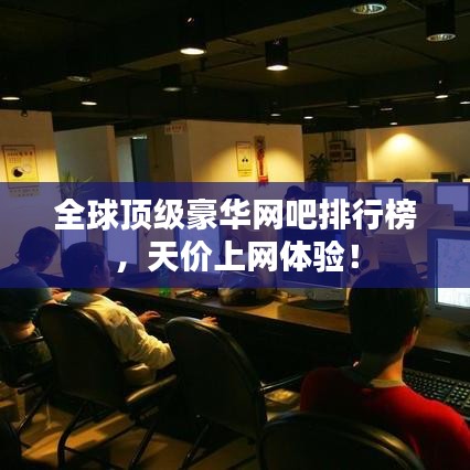 全球頂級豪華網(wǎng)吧排行榜，天價上網(wǎng)體驗！
