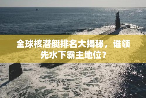 全球核潛艇排名大揭秘，誰領先水下霸主地位？