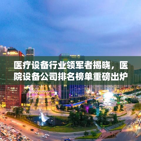 醫療設備行業領軍者揭曉，醫院設備公司排名榜單重磅出爐！