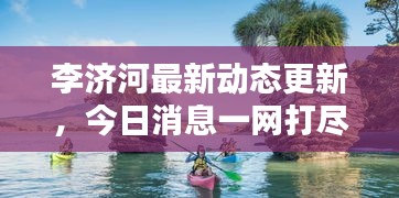 李濟(jì)河最新動(dòng)態(tài)更新，今日消息一網(wǎng)打盡！