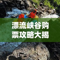 漂流峽谷購票攻略大揭秘，最新優惠、攻略一網打盡！
